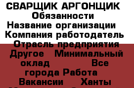 СВАРЩИК-АРГОНЩИК.  Обязанности › Название организации ­ Компания-работодатель › Отрасль предприятия ­ Другое › Минимальный оклад ­ 25 000 - Все города Работа » Вакансии   . Ханты-Мансийский,Советский г.